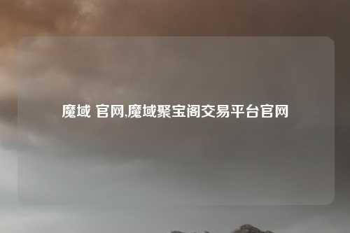 魔域 官网,魔域聚宝阁交易平台官网