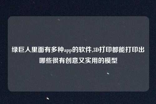 绿巨人里面有多种app的软件,3D打印都能打印出哪些很有创意又实用的模型