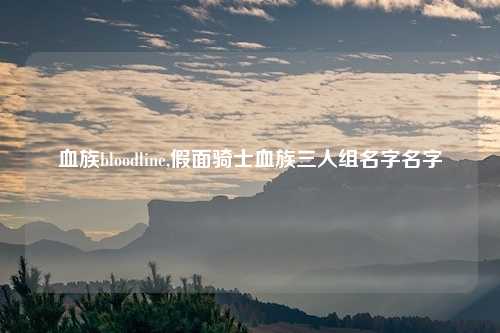 血族bloodline,假面骑士血族三人组名字名字