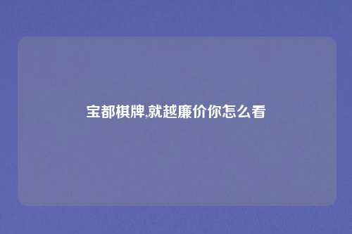 宝都棋牌,就越廉价你怎么看