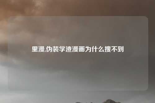 里漫,伪装学渣漫画为什么搜不到