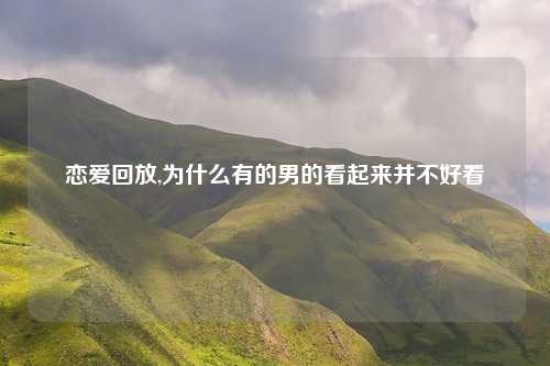 恋爱回放,为什么有的男的看起来并不好看