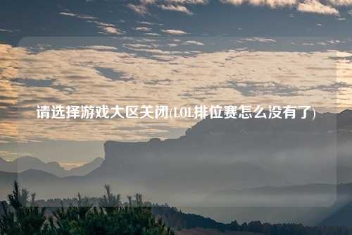 请选择游戏大区关闭(LOL排位赛怎么没有了)
