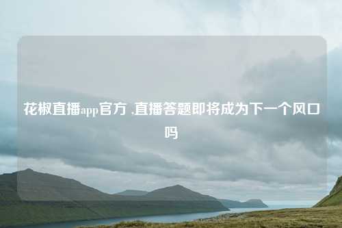 花椒直播app官方 ,直播答题即将成为下一个风口吗