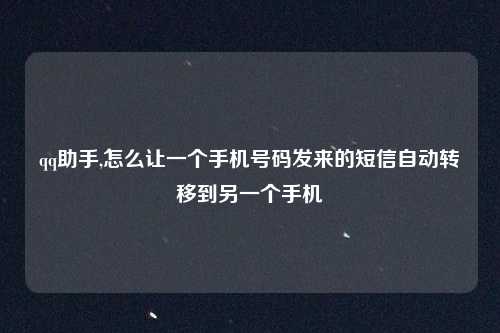 qq助手,怎么让一个手机号码发来的短信自动转移到另一个手机