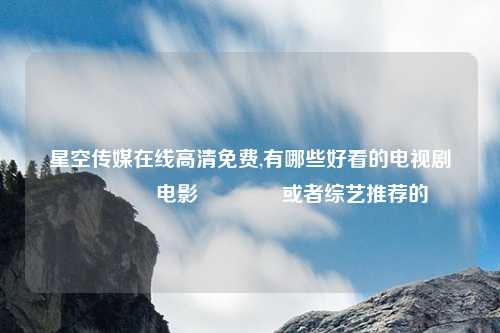 星空传媒在线高清免费,有哪些好看的电视剧🖥电影🎬或者综艺推荐的