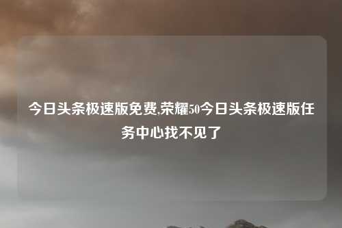 今日头条极速版免费,荣耀50今日头条极速版任务中心找不见了