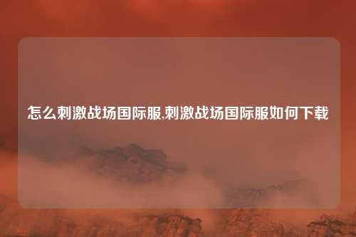 怎么刺激战场国际服,刺激战场国际服如何下载