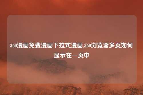 360漫画免费漫画下拉式漫画,360浏览器多页如何显示在一页中