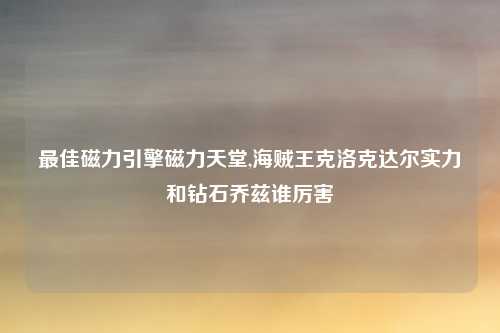 最佳磁力引擎磁力天堂,海贼王克洛克达尔实力和钻石乔兹谁厉害