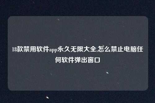 18款禁用软件app永久无限大全,怎么禁止电脑任何软件弹出窗口