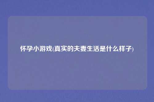 怀孕小游戏(真实的夫妻生活是什么样子)