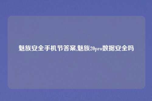 魅族安全手机节答案,魅族20pro数据安全吗