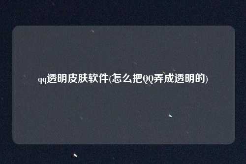 qq透明皮肤软件(怎么把QQ弄成透明的)