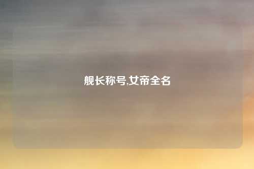 舰长称号,女帝全名