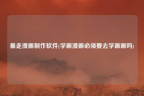 暴走漫画制作软件(学画漫画必须要去学画画吗)