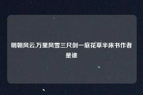 明朝风云,万里风雪三尺剑一庭花草半床书作者是谁