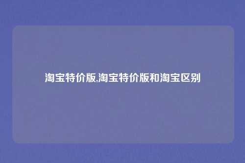 淘宝特价版,淘宝特价版和淘宝区别