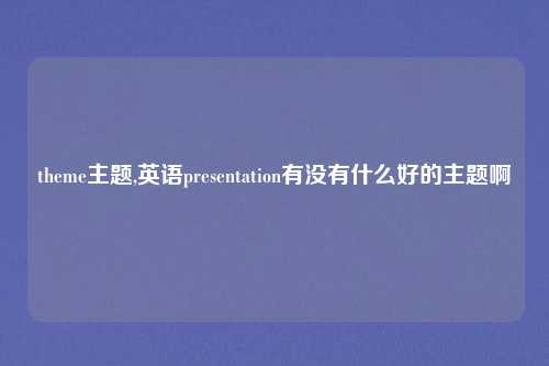theme主题,英语presentation有没有什么好的主题啊