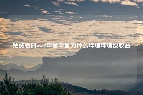 免费看的www哔哩哔哩,为什么哔哩哔哩没收益