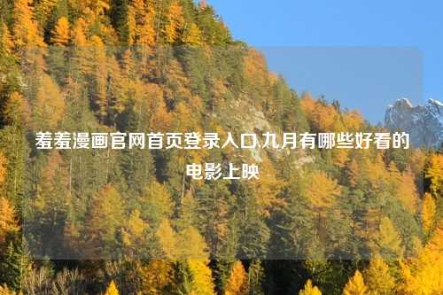 羞羞漫画官网首页登录入口,九月有哪些好看的电影上映