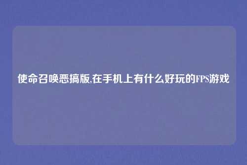 使命召唤恶搞版,在手机上有什么好玩的FPS游戏