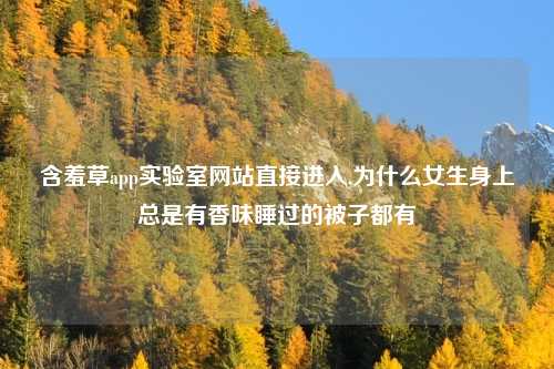 含羞草app实验室网站直接进入,为什么女生身上总是有香味睡过的被子都有