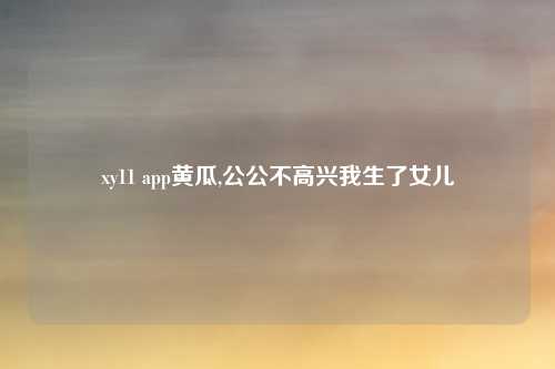 xy11 app黄瓜,公公不高兴我生了女儿