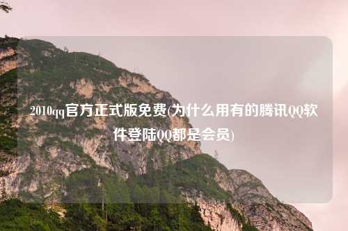 2010qq官方正式版免费(为什么用有的腾讯QQ软件登陆QQ都是会员)