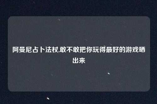 阿曼尼占卜法杖,敢不敢把你玩得最好的游戏晒出来