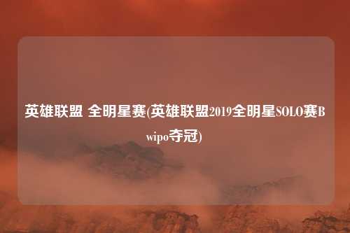 英雄联盟 全明星赛(英雄联盟2019全明星SOLO赛Bwipo夺冠)