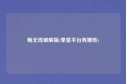 畅无线破解版(拳皇平台有哪些)