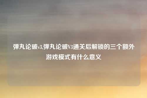 弹丸论破v3,弹丸论破V3通关后解锁的三个额外游戏模式有什么意义