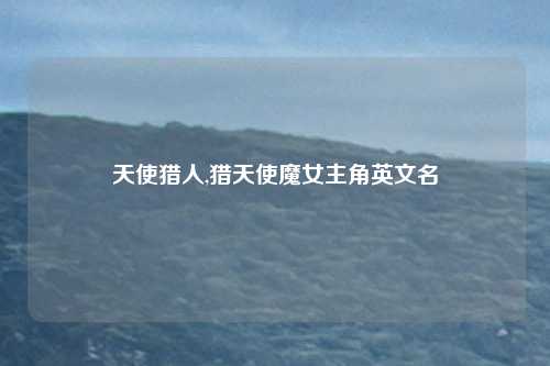 天使猎人,猎天使魔女主角英文名