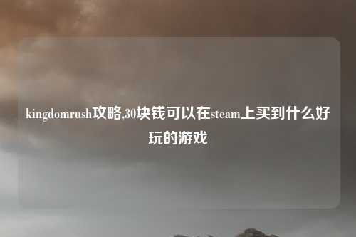kingdomrush攻略,30块钱可以在steam上买到什么好玩的游戏