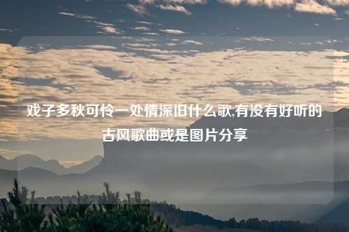 戏子多秋可怜一处情深旧什么歌,有没有好听的古风歌曲或是图片分享
