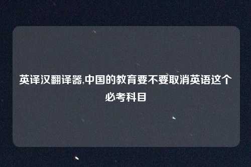 英译汉翻译器,中国的教育要不要取消英语这个必考科目