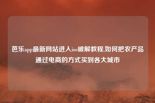 芭乐app最新网站进入ios破解教程,如何把农产品通过电商的方式买到各大城市