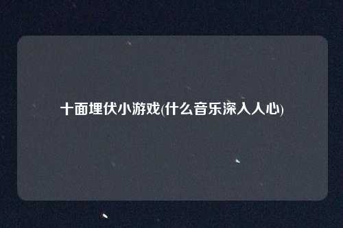 十面埋伏小游戏(什么音乐深入人心)