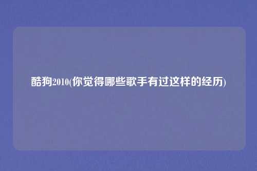 酷狗2010(你觉得哪些歌手有过这样的经历)