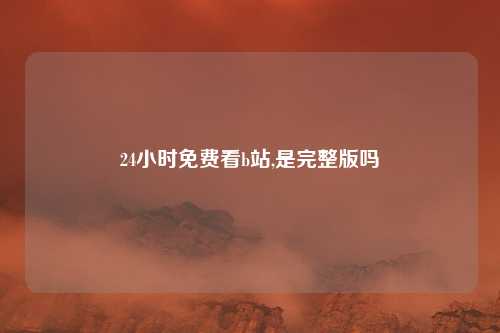 24小时免费看b站,是完整版吗
