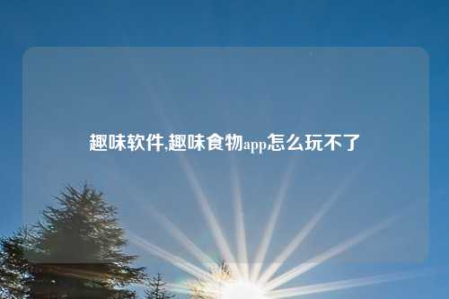 趣味软件,趣味食物app怎么玩不了