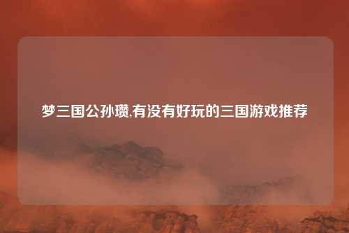 梦三国公孙瓒,有没有好玩的三国游戏推荐