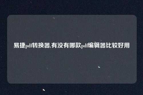 易捷pdf转换器,有没有哪款pdf编辑器比较好用