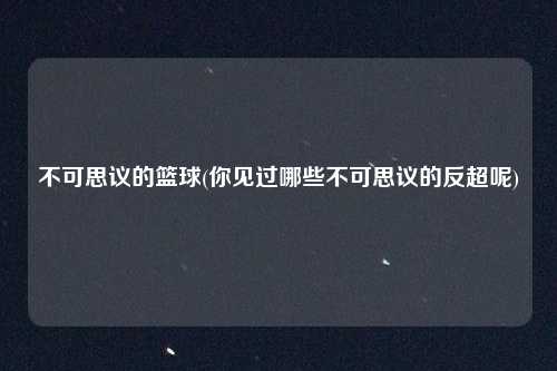 不可思议的篮球(你见过哪些不可思议的反超呢)