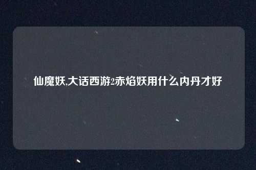 仙魔妖,大话西游2赤焰妖用什么内丹才好