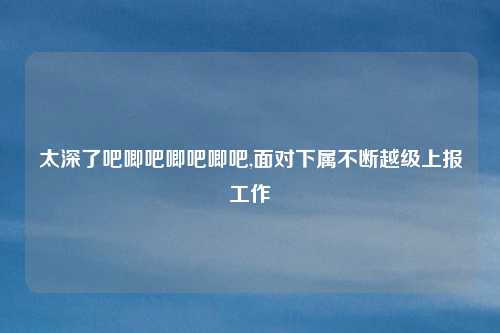 太深了吧唧吧唧吧唧吧,面对下属不断越级上报工作