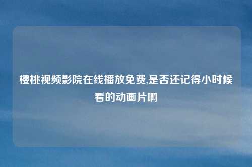 樱桃视频影院在线播放免费,是否还记得小时候看的动画片啊