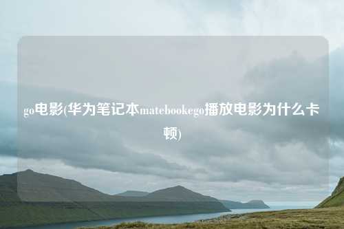 go电影(华为笔记本matebookego播放电影为什么卡顿)