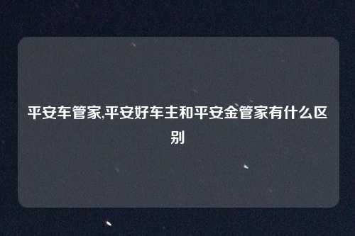 平安车管家,平安好车主和平安金管家有什么区别